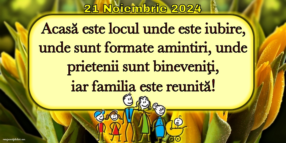 Acasă este locul unde este iubire, unde sunt formate amintiri, unde prietenii sunt bineveniţi, iar familia este reunită! 21 Noiembrie 2024