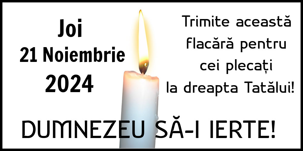 Joi 21 Noiembrie 2024 Trimite această flacără pentru cei plecați la dreapta Tatălui! Dumnezeu să-i ierte!