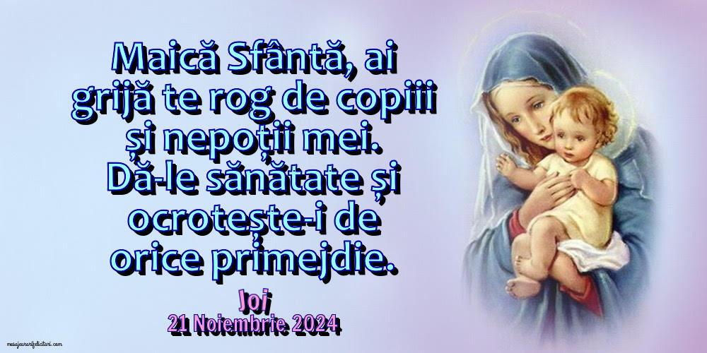 Maică Sfântă, ai grijă te rog de copiii și nepoții mei. Dă-le sănătate și ocrotește-i de orice primejdie. Joi 21 Noiembrie 2024