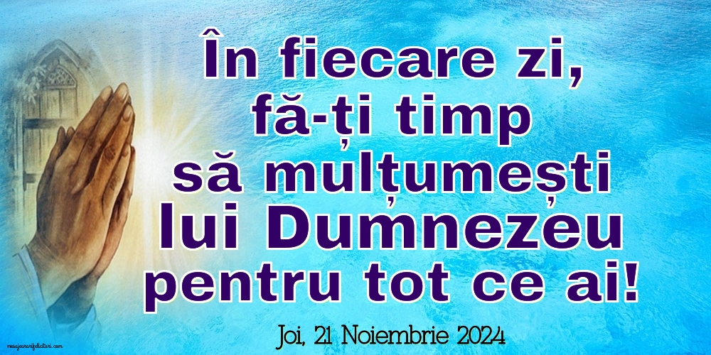 În fiecare zi, fă-ți timp să mulțumești lui Dumnezeu pentru tot ce ai
Joi 21 Noiembrie 2024