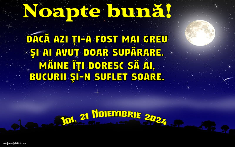 Joi 21 Noiembrie 2024 Dacă azi ți-a fost mai greu şi ai avut doar supărare. Mâine îţi doresc să ai, bucurii şi-n suflet soare. Noapte bună!