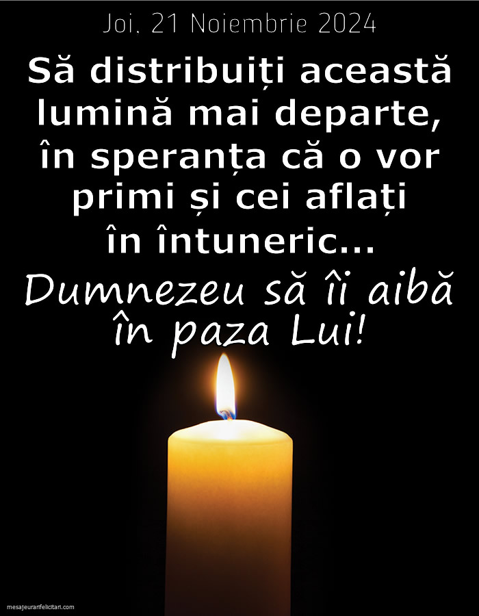 Joi, 21 Noiembrie 2024 Să distribuiți această lumină mai departe, în speranța că o vor primi și cei aflați în întuneric... Dumnezeu să îi aibă în paza Lui!