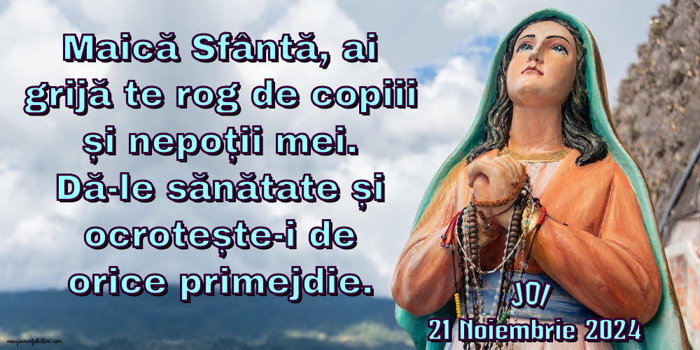 Maică Sfântă, ai grijă te rog de copiii și nepoții mei. Dă-le sănătate și ocrotește-i de orice primejdie. Joi 21 Noiembrie 2024
