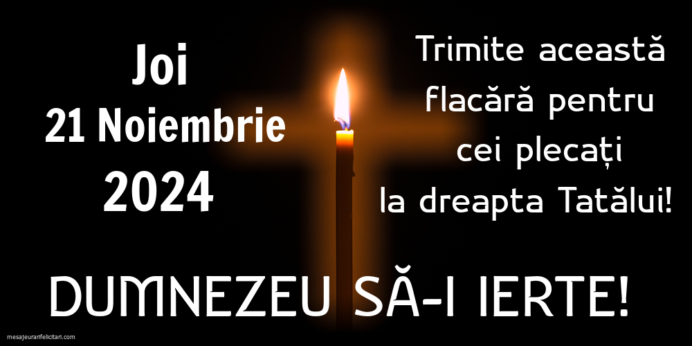 Joi 21 Noiembrie 2024 Trimite această flacără pentru cei plecați la dreapta Tatălui! Dumnezeu să-i ierte!