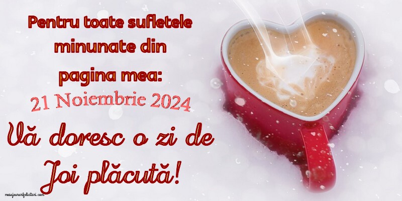 21 Noiembrie 2024 Pentru toate sufletele minunate din pagina mea: Vă doresc o zi de Joi plăcută!