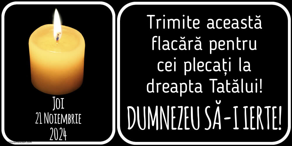 Joi 21 Noiembrie 2024 Trimite această flacără pentru cei plecați la dreapta Tatălui! Dumnezeu să-i ierte!