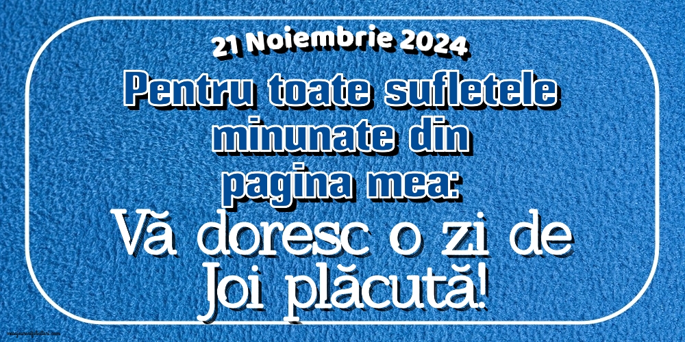 21 Noiembrie 2024 Pentru toate sufletele minunate din pagina mea: Vă doresc o zi de Joi plăcută!