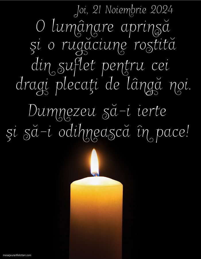 O lumânare aprinsă şi o rugăciune rostită din suflet pentru cei  dragi plecaţi de lângă noi. Dumnezeu să-i ierte şi să-i odihnească în pace! Joi 21 Noiembrie 2024