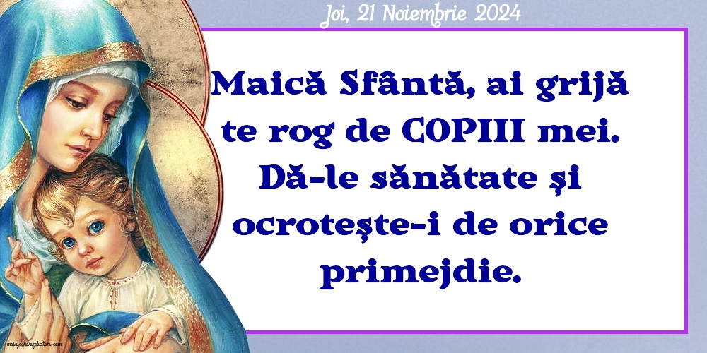 Maică Sfântă, ai grijă te rog de copiii mei. Dă-le sănătate și ocrotește-i de orice primejdie. 
Joi 21 Noiembrie 2024