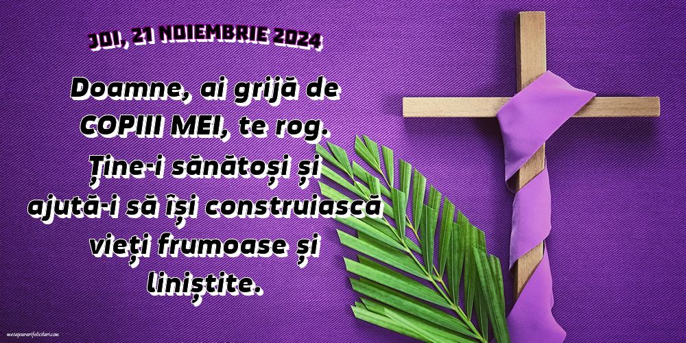 Joi, 21 Noiembrie 2024 - Doamne, ai grijă de copiii mei, te rog. Ține-i sănătoși și ajută-i să își construiască vieți frumoase și liniștite.