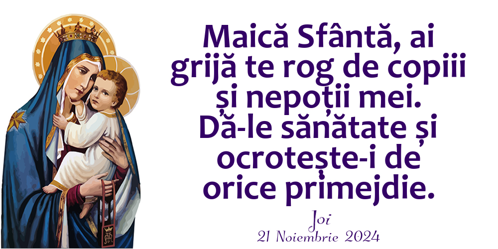 Maică Sfântă, ai grijă te rog de copiii și nepoții mei. Dă-le sănătate și ocrotește-i de orice primejdie. Joi 21 Noiembrie 2024