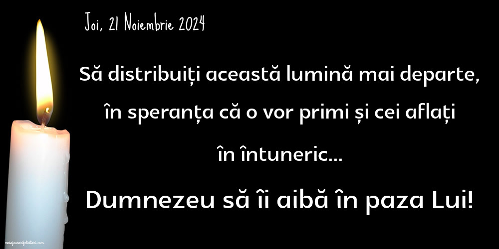 Joi, 21 Noiembrie 2024 Să distribuiți această lumină mai departe, în speranța că o vor primi și cei aflați în întuneric... Dumnezeu să îi aibă în paza Lui!