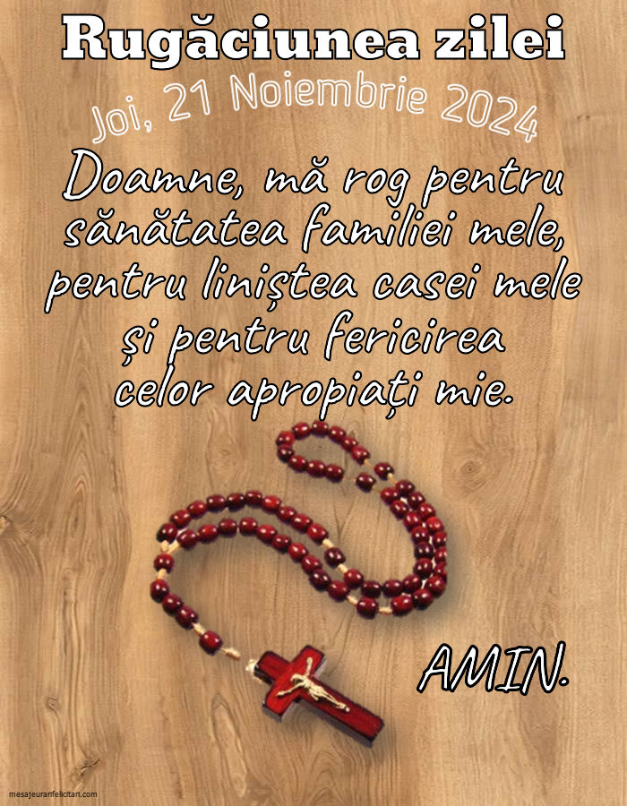 Joi, 21 Noiembrie 2024 Doamne, mă rog pentru sănătatea familiei mele, pentru liniștea casei mele și pentru fericirea celor apropiați mie. Amin.