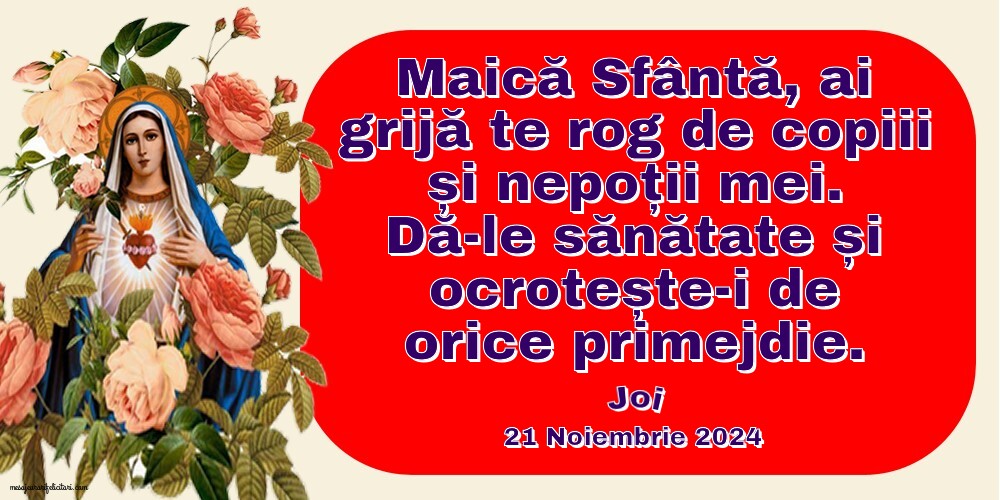 Maică Sfântă, ai grijă te rog de copiii și nepoții mei. Dă-le sănătate și ocrotește-i de orice primejdie. Joi 21 Noiembrie 2024