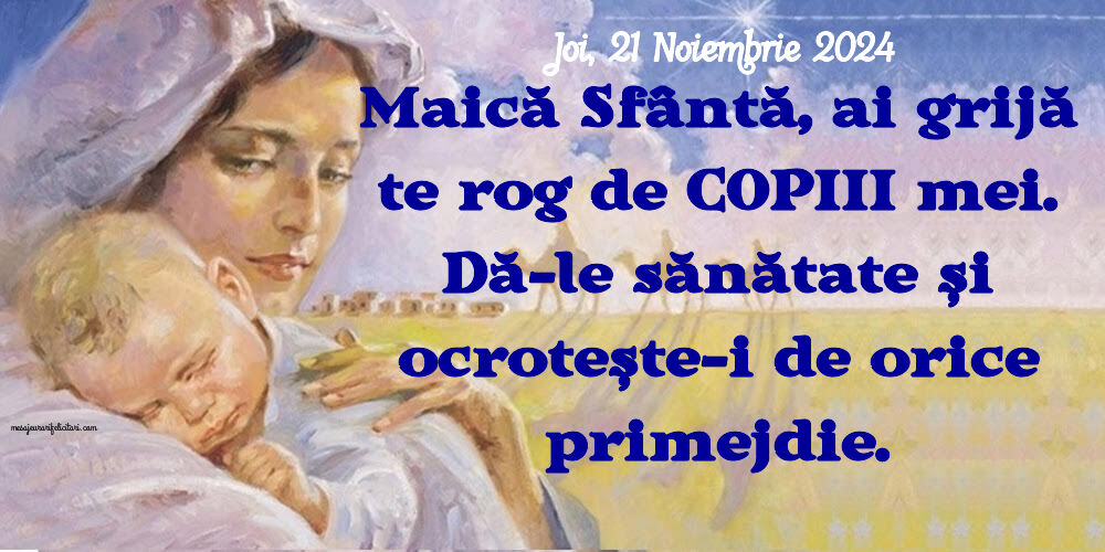 Maică Sfântă, ai grijă te rog de copiii mei. Dă-le sănătate și ocrotește-i de orice primejdie. 
Joi 21 Noiembrie 2024