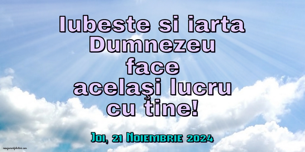 Iubeste si iarta. Dumnezeu face acelaşi lucru cu tine!
Joi 21 Noiembrie 2024