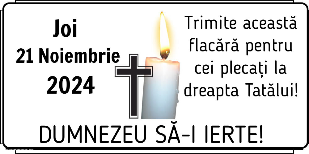 Joi 21 Noiembrie 2024 Trimite această flacără pentru cei plecați la dreapta Tatălui! Dumnezeu să-i ierte!