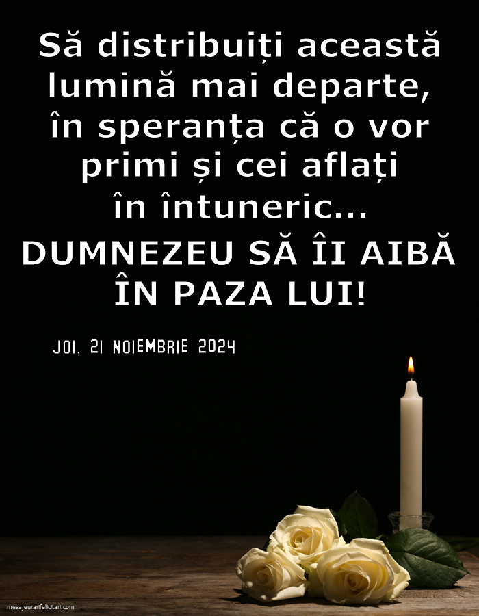 Joi, 21 Noiembrie 2024 Să distribuiți această lumină mai departe, în speranța că o vor primi și cei aflați în întuneric... Dumnezeu să îi aibă în paza Lui!