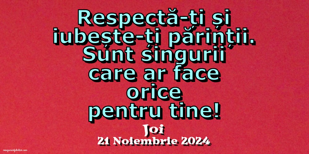 Respectă-ți și iubește-ți părinții. Sunt singurii care ar face orice pentru tine!. Joi 21 Noiembrie 2024