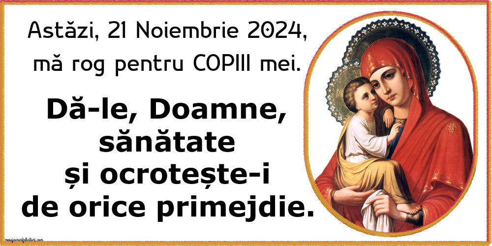 Astăzi, 21 Noiembrie 2024, mă rog pentru COPIII mei. Dă-le, Doamne, sănătate și ocrotește-i de orice primejdie.