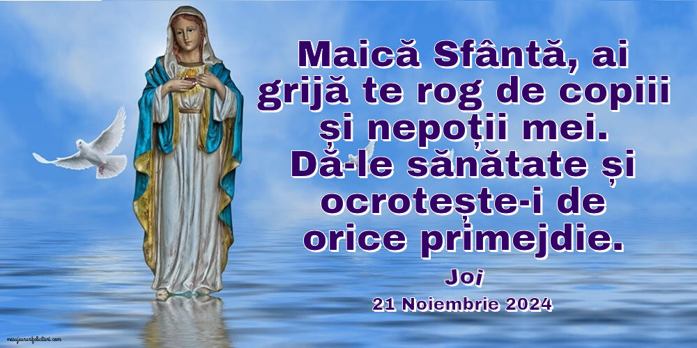 Maică Sfântă, ai grijă te rog de copiii și nepoții mei. Dă-le sănătate și ocrotește-i de orice primejdie. Joi 21 Noiembrie 2024