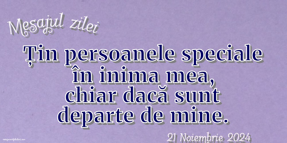 Mesajul zilei Țin persoanele speciale în inima mea, chiar dacă sunt departe de mine.Joi, 21 Noiembrie 2024