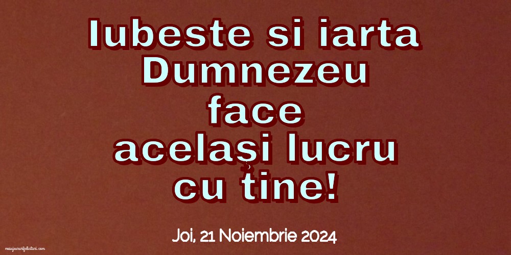 Iubeste si iarta. Dumnezeu face acelaşi lucru cu tine!
Joi 21 Noiembrie 2024