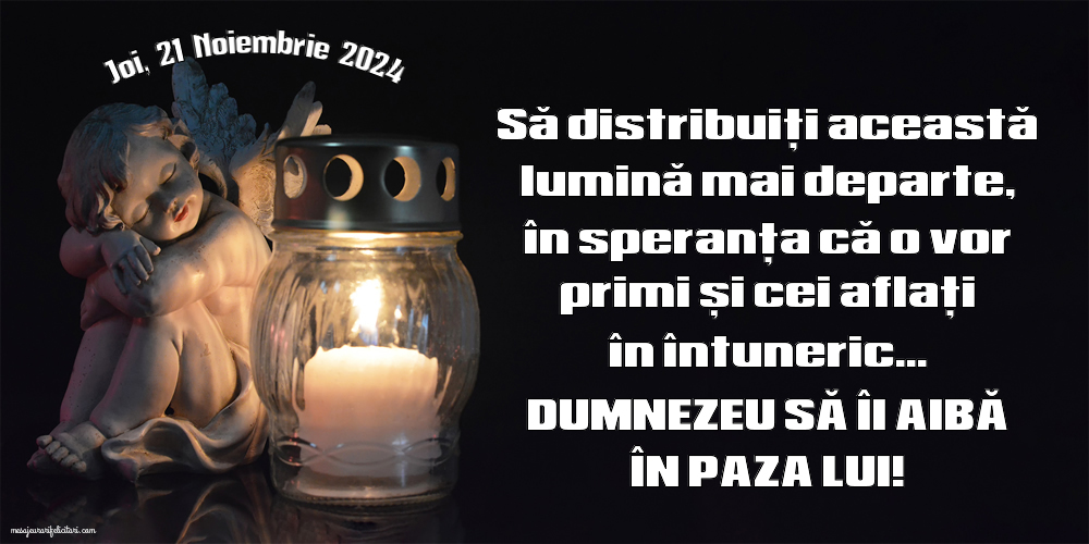 Joi, 21 Noiembrie 2024 Să distribuiți această lumină mai departe, în speranța că o vor primi și cei aflați în întuneric... Dumnezeu să îi aibă în paza Lui!