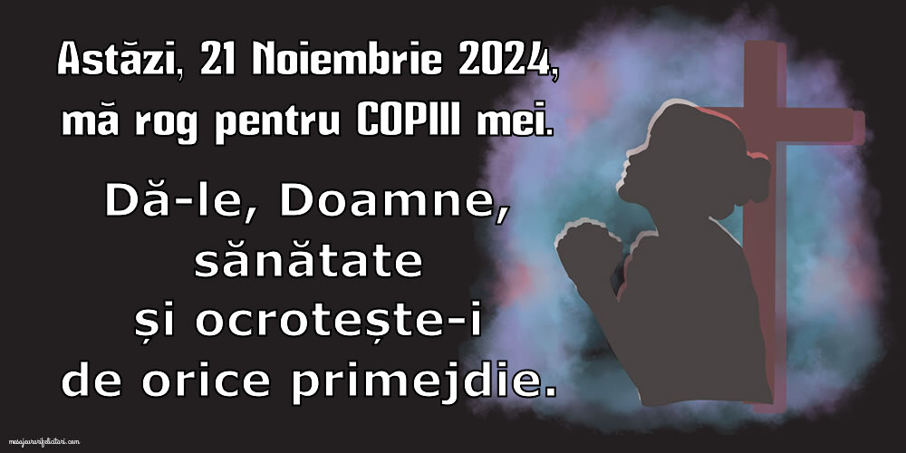 Astăzi, 21 Noiembrie 2024, mă rog pentru COPIII mei. Dă-le, Doamne, sănătate și ocrotește-i de orice primejdie.