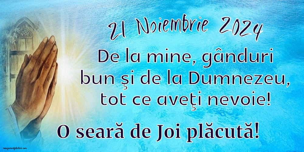 21 Noiembrie 2024 De la mine, gânduri bun şi de la Dumnezeu, tot ce aveţi nevoie! O seara de Joi plăcută!