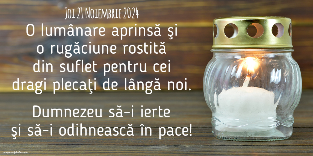 O lumânare aprinsă şi o rugăciune rostită din suflet pentru cei  dragi plecaţi de lângă noi. Dumnezeu să-i ierte şi să-i odihnească în pace! Joi 21 Noiembrie 2024