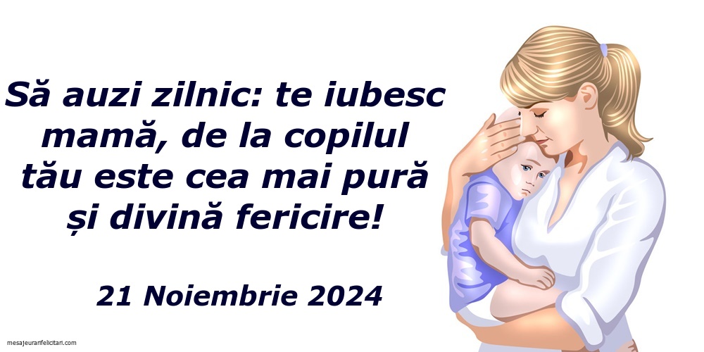 Să auzi zilnic: te iubesc mamă, de la copilul tău este cea mai pură și divină fericire! 21 Noiembrie 2024