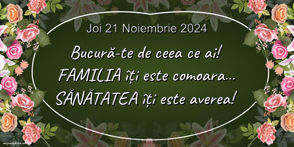 Joi 21 Noiembrie 2024 Bucură-te de ceea ce ai! Familia îți este comoara... Sănătatea îți este averea!