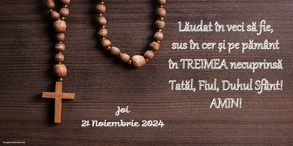 Lăudat în veci să fie, sus în cer și pe pământ în Treimea necuprinsă Tatăl, Fiul, Duhul Sfânt! Amin! Joi, 21 Noiembrie 2024