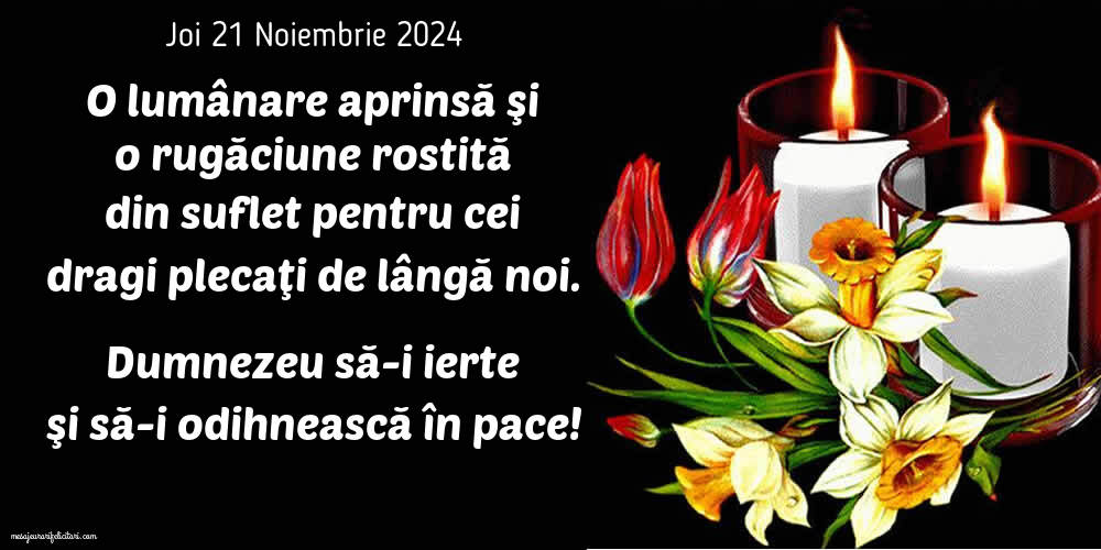 O lumânare aprinsă şi o rugăciune rostită din suflet pentru cei  dragi plecaţi de lângă noi. Dumnezeu să-i ierte şi să-i odihnească în pace! Joi 21 Noiembrie 2024