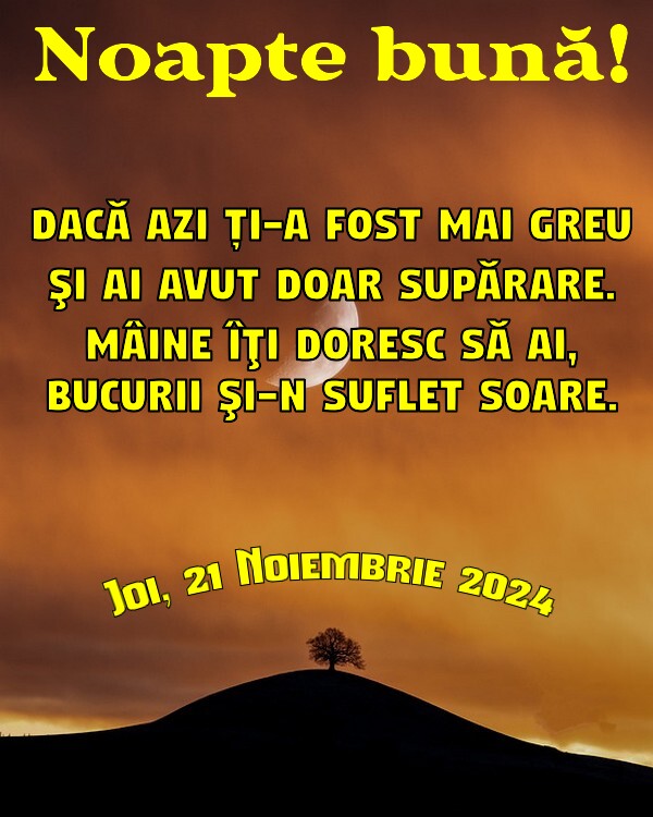 Joi 21 Noiembrie 2024 Dacă azi ți-a fost mai greu şi ai avut doar supărare. Mâine îţi doresc să ai, bucurii şi-n suflet soare. Noapte bună!