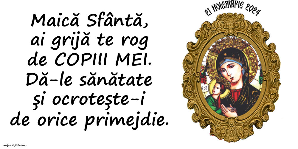 Maică Sfântă, ai grijă te rog de copiii mei. Dă-le sănătate și ocrotește-i de orice primejdie. 21 Noiembrie 2024