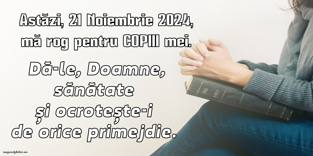 Astăzi, 21 Noiembrie 2024, mă rog pentru COPIII mei. Dă-le, Doamne, sănătate și ocrotește-i de orice primejdie.