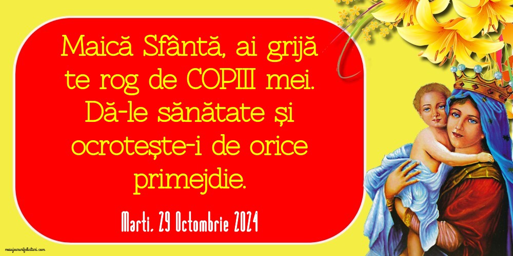 Maică Sfântă, ai grijă te rog de copiii mei. Dă-le sănătate și ocrotește-i de orice primejdie. 
Marti 29 Octombrie 2024