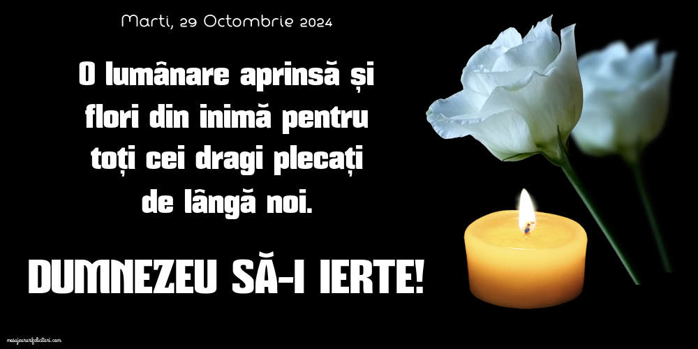 Lumânări aprinse și flori din inimă pentru toți cei dragi plecați de lângă noi. Dumnezeu să-i ierte! Marti 29 Octombrie 2024