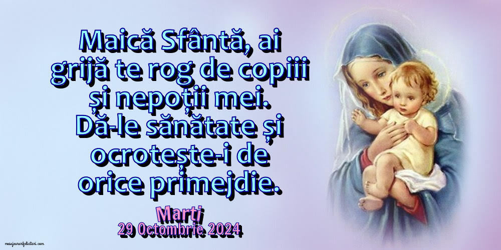 Maică Sfântă, ai grijă te rog de copiii și nepoții mei. Dă-le sănătate și ocrotește-i de orice primejdie. Marti 29 Octombrie 2024