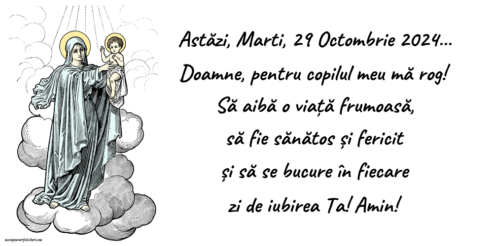 Astăzi, Marti, 29 Octombrie 2024... Doamne, pentru copilul meu mă rog! Să aibă o viață frumoasă, să fie sănătos și fericit și să se bucure în fiecare zi de iubirea Ta! Amin!