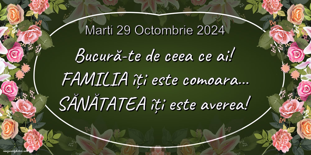 Marti 29 Octombrie 2024 Bucură-te de ceea ce ai! Familia îți este comoara... Sănătatea îți este averea!