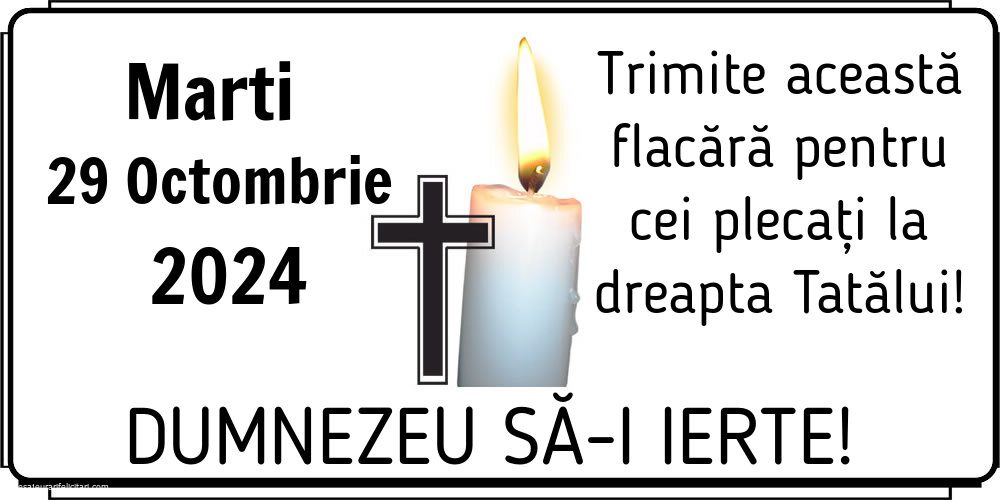 Marti 29 Octombrie 2024 Trimite această flacără pentru cei plecați la dreapta Tatălui! Dumnezeu să-i ierte!