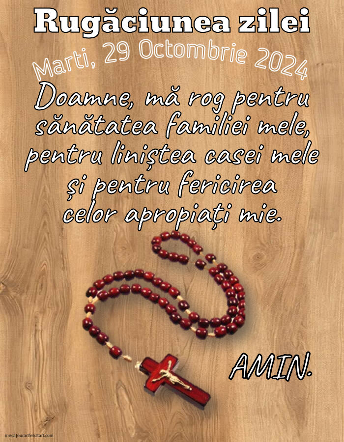 Marti, 29 Octombrie 2024 Doamne, mă rog pentru sănătatea familiei mele, pentru liniștea casei mele și pentru fericirea celor apropiați mie. Amin.