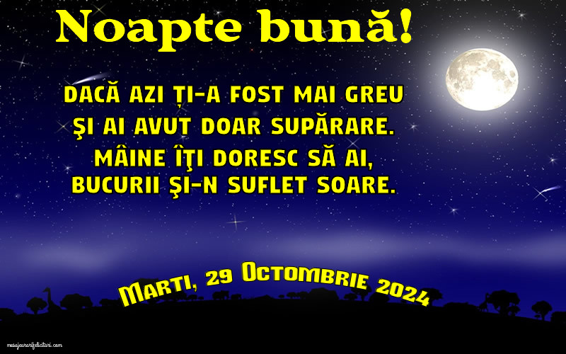 Marti 29 Octombrie 2024 Dacă azi ți-a fost mai greu şi ai avut doar supărare. Mâine îţi doresc să ai, bucurii şi-n suflet soare. Noapte bună!