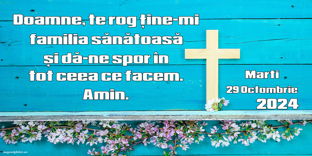 Doamne, te rog ține-mi familia sănătoasă și dă-ne spor în tot ceea ce facem. Amin. Marti 29 Octombrie 2024