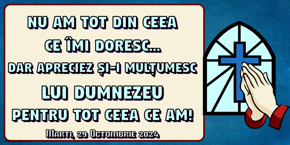 Nu am tot din ceea ce îmi doresc... Dar apreciez și-i mulțumesc lui Dumnezeu pentru tot ceea ce am!
Marti 29 Octombrie 2024