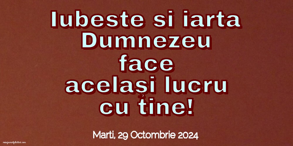 Iubeste si iarta. Dumnezeu face acelaşi lucru cu tine!
Marti 29 Octombrie 2024