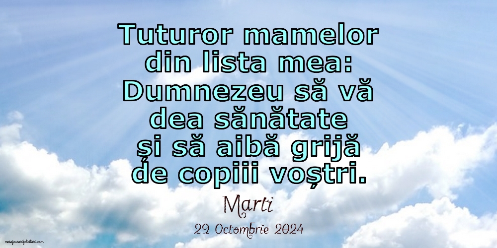 Tuturor mamelor din lista mea: Dumnezeu să vă dea sănătate și să aibă grijă de copiii voștri.. Marti 29 Octombrie 2024